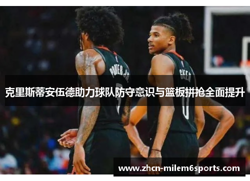 克里斯蒂安伍德助力球队防守意识与篮板拼抢全面提升