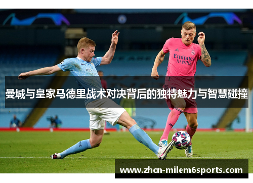 曼城与皇家马德里战术对决背后的独特魅力与智慧碰撞