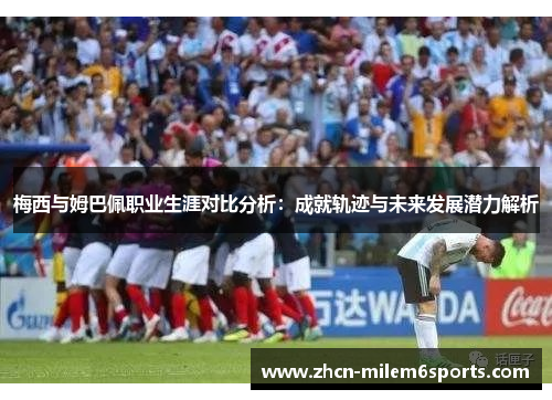梅西与姆巴佩职业生涯对比分析：成就轨迹与未来发展潜力解析