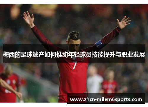 梅西的足球遗产如何推动年轻球员技能提升与职业发展