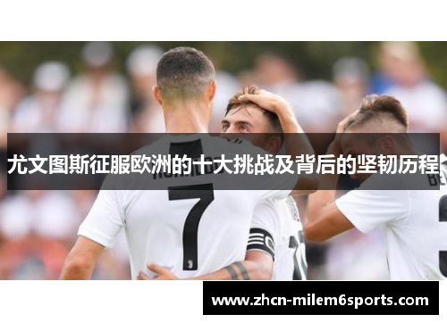 尤文图斯征服欧洲的十大挑战及背后的坚韧历程