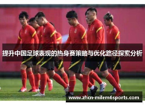 提升中国足球表现的热身赛策略与优化路径探索分析