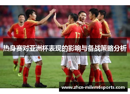 热身赛对亚洲杯表现的影响与备战策略分析