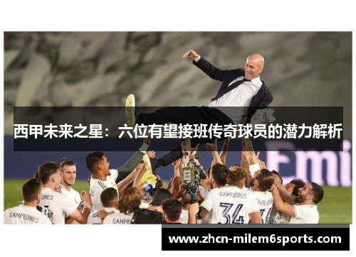 西甲未来之星：六位有望接班传奇球员的潜力解析