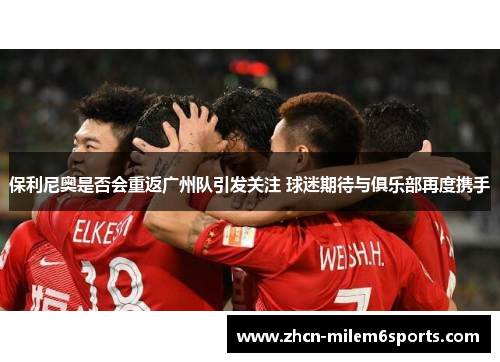 保利尼奥是否会重返广州队引发关注 球迷期待与俱乐部再度携手