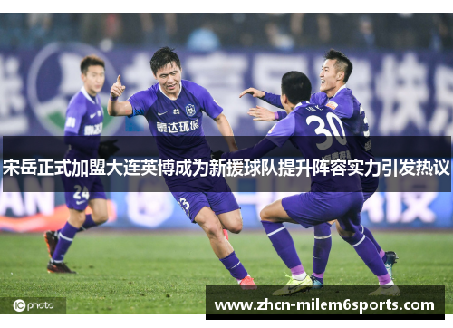 宋岳正式加盟大连英博成为新援球队提升阵容实力引发热议