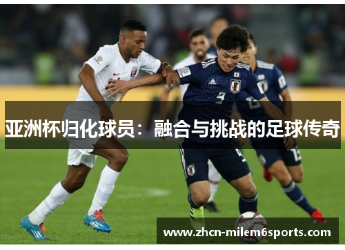 亚洲杯归化球员：融合与挑战的足球传奇