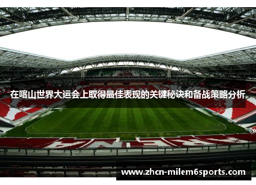 在喀山世界大运会上取得最佳表现的关键秘诀和备战策略分析