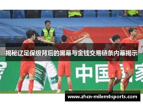 揭秘辽足保级背后的黑幕与金钱交易链条内幕揭示