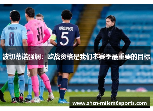 波切蒂诺强调：欧战资格是我们本赛季最重要的目标