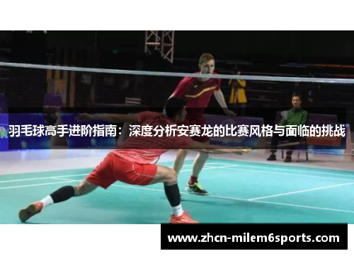 羽毛球高手进阶指南：深度分析安赛龙的比赛风格与面临的挑战