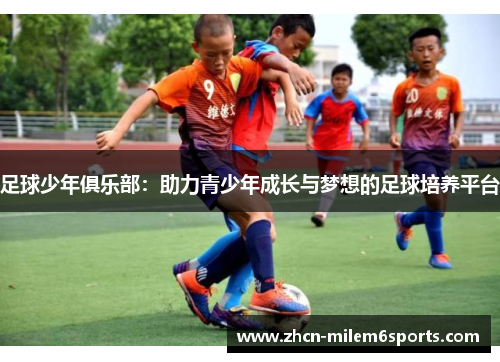 足球少年俱乐部：助力青少年成长与梦想的足球培养平台