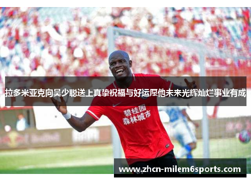 拉多米亚克向吴少聪送上真挚祝福与好运愿他未来光辉灿烂事业有成