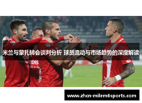 米兰与蒙扎转会谈判分析 球员流动与市场趋势的深度解读
