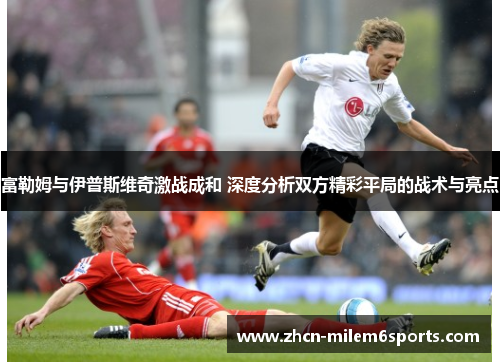 富勒姆与伊普斯维奇激战成和 深度分析双方精彩平局的战术与亮点
