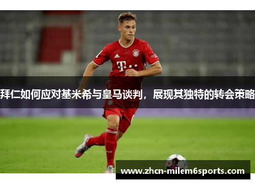 拜仁如何应对基米希与皇马谈判，展现其独特的转会策略