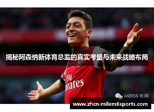 揭秘阿森纳新体育总监的真实考量与未来战略布局