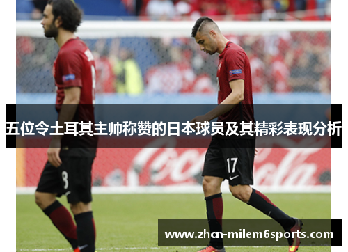 五位令土耳其主帅称赞的日本球员及其精彩表现分析