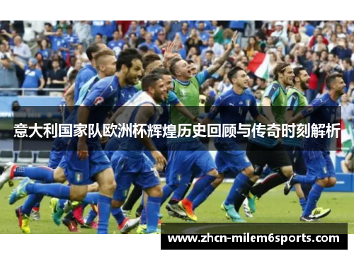 意大利国家队欧洲杯辉煌历史回顾与传奇时刻解析