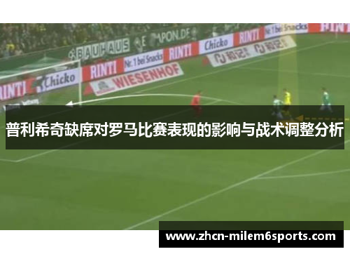 普利希奇缺席对罗马比赛表现的影响与战术调整分析