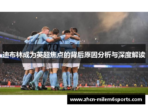 迪布林成为英超焦点的背后原因分析与深度解读