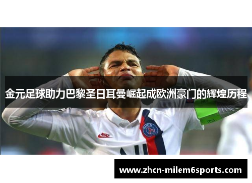 金元足球助力巴黎圣日耳曼崛起成欧洲豪门的辉煌历程