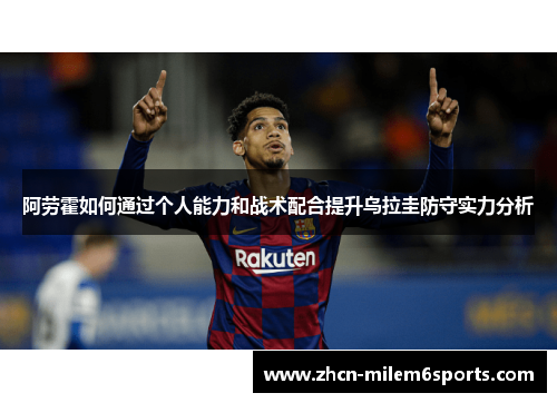阿劳霍如何通过个人能力和战术配合提升乌拉圭防守实力分析