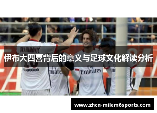 伊布大四喜背后的意义与足球文化解读分析