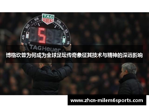 博格坎普为何成为全球足坛传奇象征其技术与精神的深远影响
