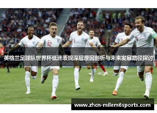 英格兰足球队世界杯低迷表现深层原因剖析与未来发展路径探讨