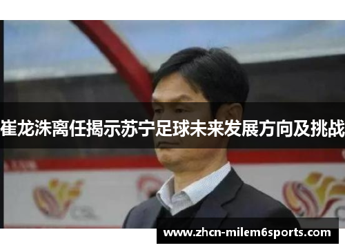 崔龙洙离任揭示苏宁足球未来发展方向及挑战