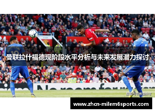 曼联拉什福德现阶段水平分析与未来发展潜力探讨