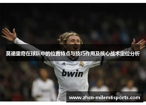 莫德里奇在球队中的位置特点与技巧作用及核心战术定位分析